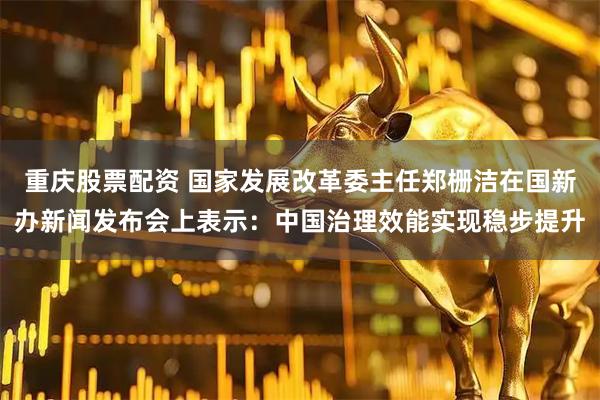 重庆股票配资 国家发展改革委主任郑栅洁在国新办新闻发布会上表示：中国治理效能实现稳步提升