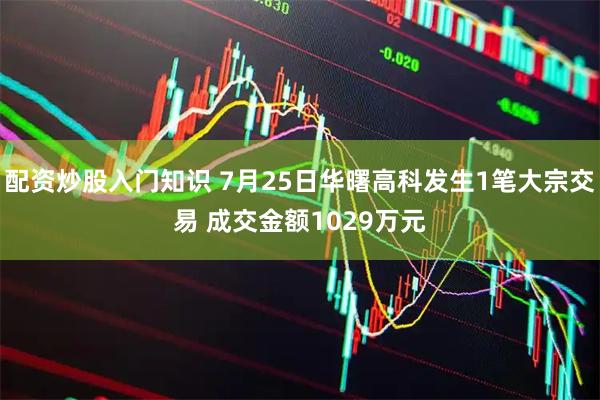 配资炒股入门知识 7月25日华曙高科发生1笔大宗交易 成交金额1029万元