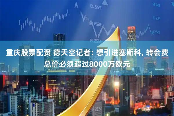 重庆股票配资 德天空记者: 想引进塞斯科, 转会费总价必须超过8000万欧元