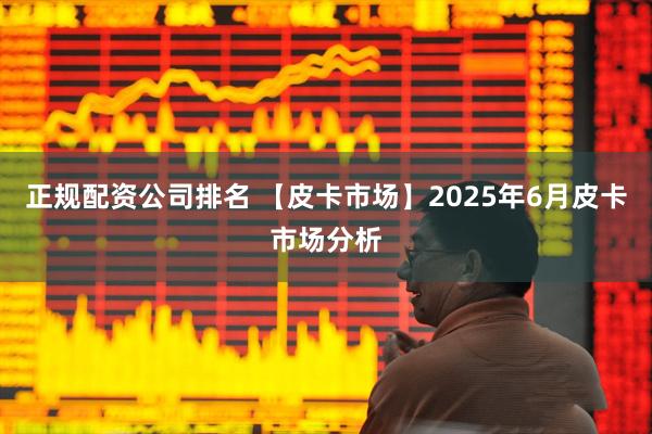 正规配资公司排名 【皮卡市场】2025年6月皮卡市场分析