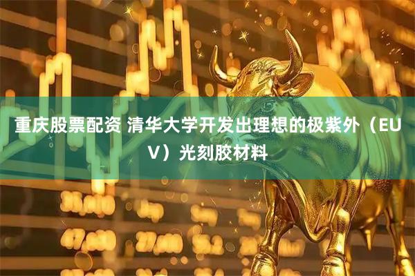 重庆股票配资 清华大学开发出理想的极紫外（EUV）光刻胶材料