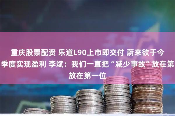 重庆股票配资 乐道L90上市即交付 蔚来欲于今年四季度实现盈利 李斌：我们一直把“减少事故”放在第一位