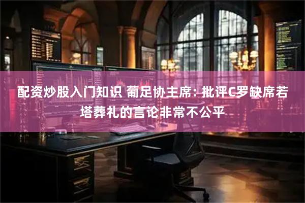 配资炒股入门知识 葡足协主席: 批评C罗缺席若塔葬礼的言论非常不公平