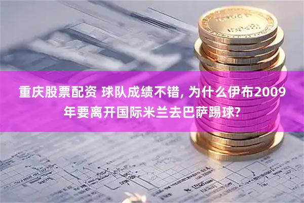 重庆股票配资 球队成绩不错, 为什么伊布2009年要离开国际米兰去巴萨踢球?