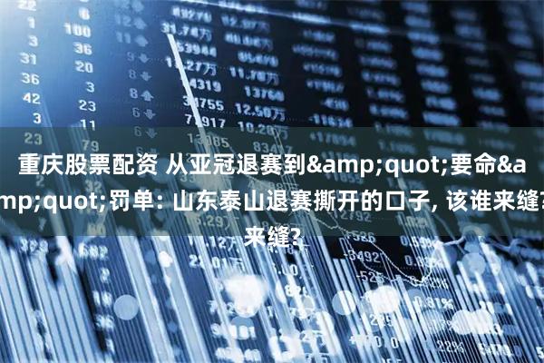 重庆股票配资 从亚冠退赛到&quot;要命&quot;罚单: 山东泰山退赛撕开的口子, 该谁来缝?