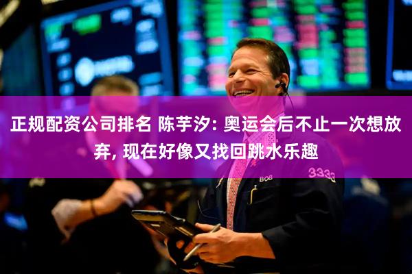 正规配资公司排名 陈芋汐: 奥运会后不止一次想放弃, 现在好像又找回跳水乐趣