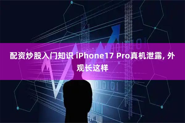 配资炒股入门知识 iPhone17 Pro真机泄露, 外观长这样