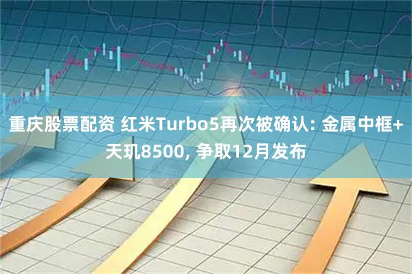 重庆股票配资 红米Turbo5再次被确认: 金属中框+天玑8500, 争取12月发布