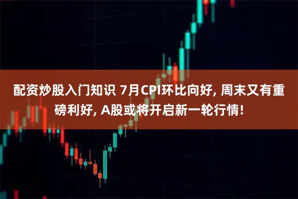 配资炒股入门知识 7月CPI环比向好, 周末又有重磅利好, A股或将开启新一轮行情!