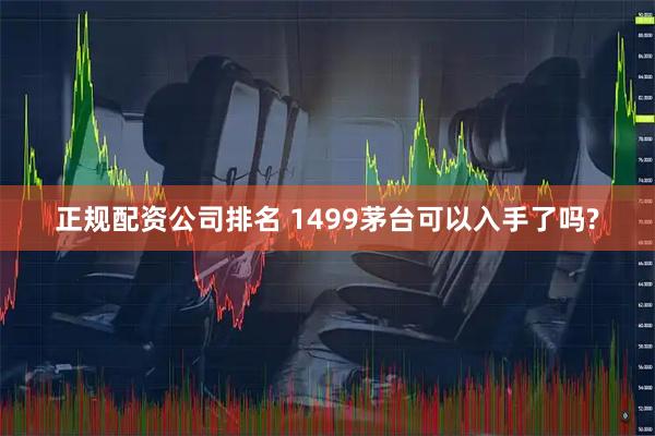 正规配资公司排名 1499茅台可以入手了吗?