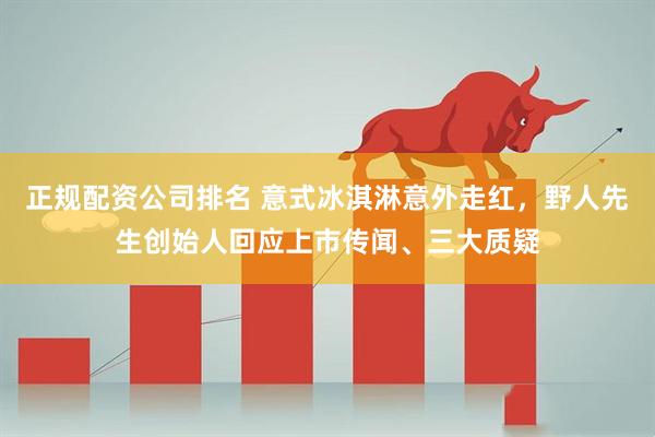 正规配资公司排名 意式冰淇淋意外走红，野人先生创始人回应上市传闻、三大质疑