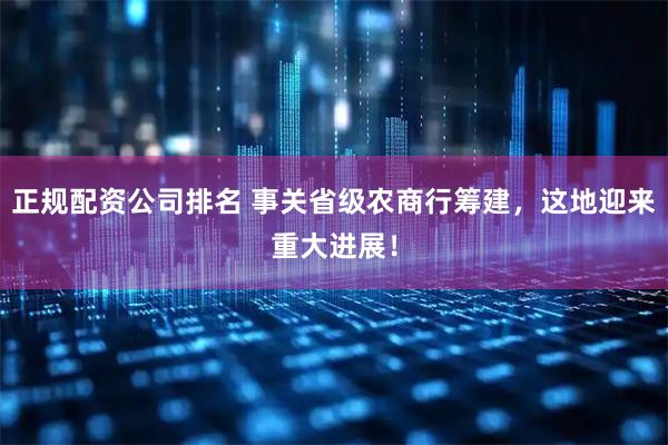 正规配资公司排名 事关省级农商行筹建，这地迎来重大进展！