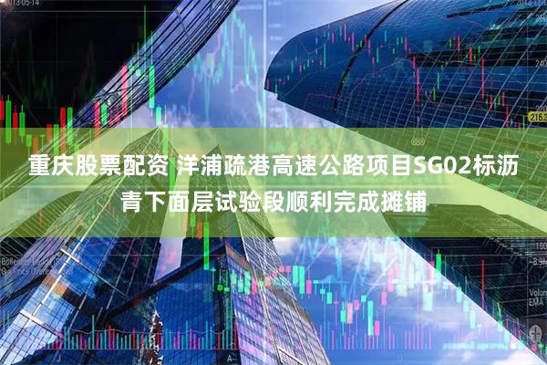 重庆股票配资 洋浦疏港高速公路项目SG02标沥青下面层试验段顺利完成摊铺