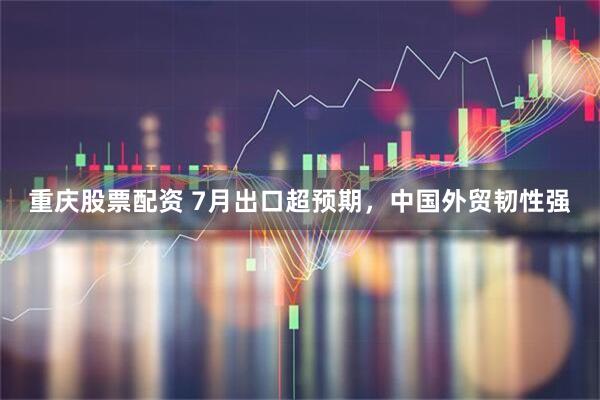 重庆股票配资 7月出口超预期，中国外贸韧性强