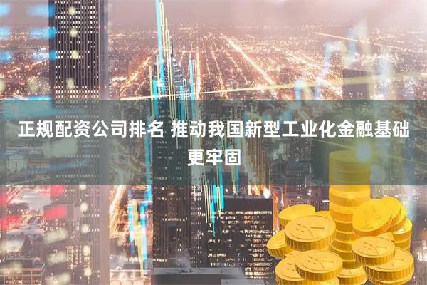正规配资公司排名 推动我国新型工业化金融基础更牢固