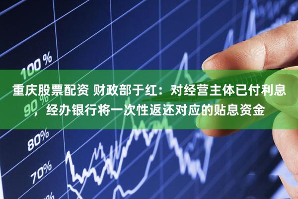 重庆股票配资 财政部于红：对经营主体已付利息，经办银行将一次性返还对应的贴息资金