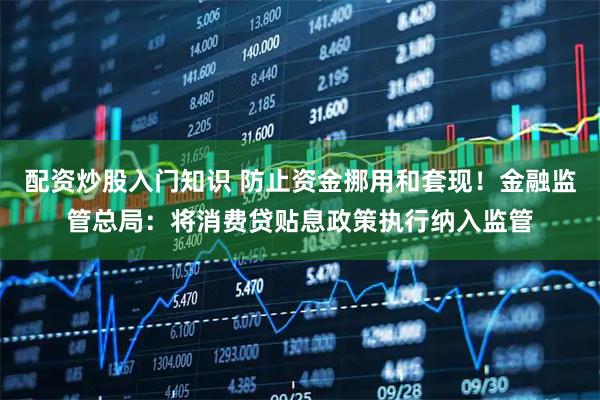 配资炒股入门知识 防止资金挪用和套现！金融监管总局：将消费贷贴息政策执行纳入监管