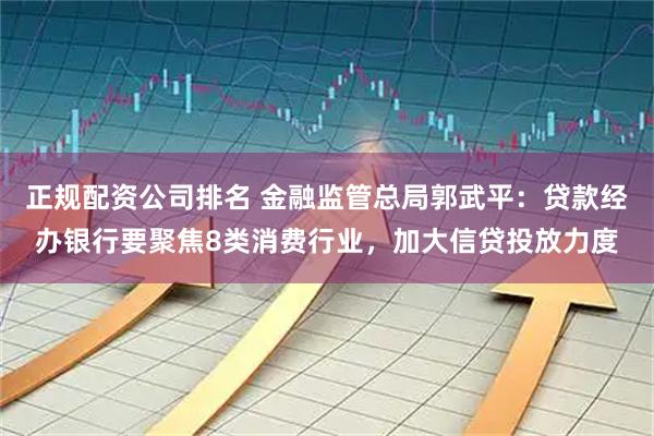 正规配资公司排名 金融监管总局郭武平：贷款经办银行要聚焦8类消费行业，加大信贷投放力度