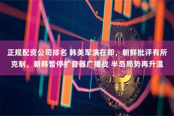 正规配资公司排名 韩美军演在即，朝鲜批评有所克制，朝韩暂停扩音器广播战 半岛局势再升温