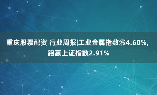 重庆股票配资 行业周报|工业金属指数涨4.60%, 跑赢上证指数2.91%