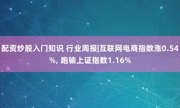配资炒股入门知识 行业周报|互联网电商指数涨0.54%, 跑输上证指数1.16%