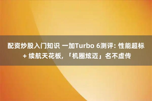 配资炒股入门知识 一加Turbo 6测评: 性能超标 + 续航天花板, 「机圈炫迈」名不虚传