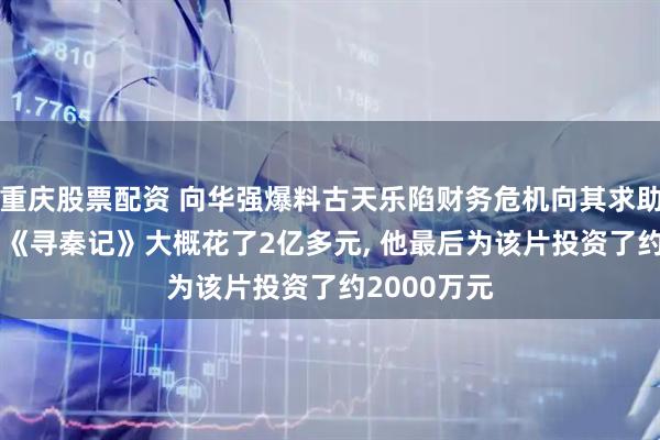 重庆股票配资 向华强爆料古天乐陷财务危机向其求助! 透露电影《寻秦记》大概花了2亿多元, 他最后为该片投资了约2000万元