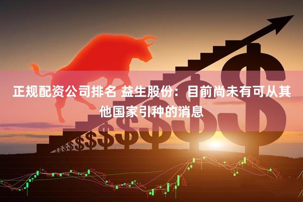 正规配资公司排名 益生股份：目前尚未有可从其他国家引种的消息